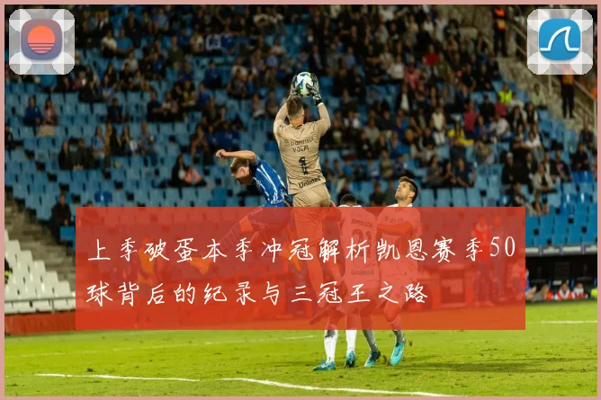 上季破蛋本季冲冠解析凯恩赛季50球背后的纪录与三冠王之路