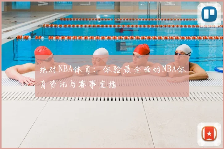 绝对NBA体育:体验最全面的NBA体育资讯与赛事直播