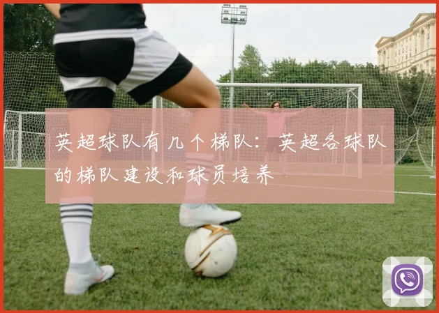 英超球队有几个梯队:英超各球队的梯队建设和球员培养
