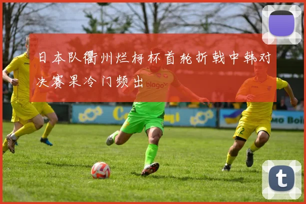 日本队衢州烂柯杯首轮折戟中韩对决赛果冷门频出