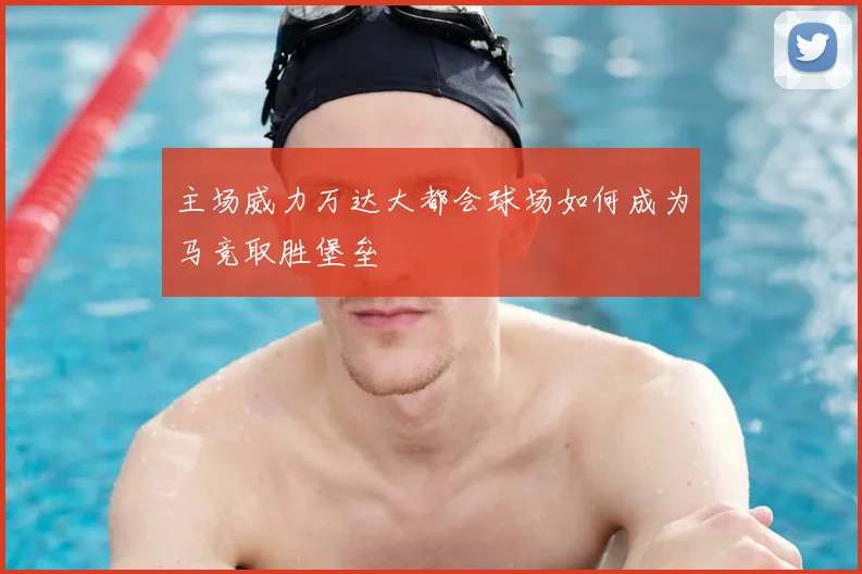 主场威力万达大都会球场如何成为马竞取胜堡垒