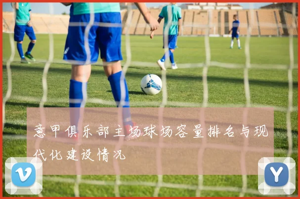 意甲俱乐部主场球场容量排名与现代化建设情况
