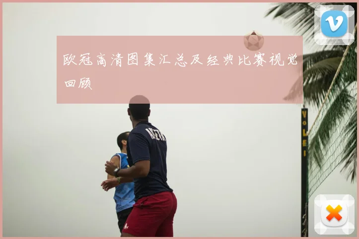 欧冠高清图集汇总及经典比赛视觉回顾