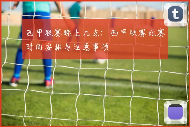 西甲联赛晚上几点:西甲联赛比赛时间安排与注意事项