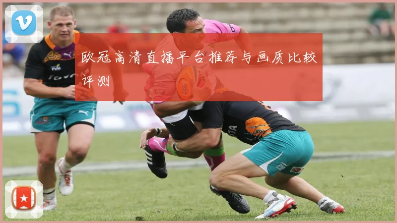 欧冠高清直播平台推荐与画质比较评测
